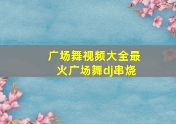 广场舞视频大全最火广场舞dj串烧