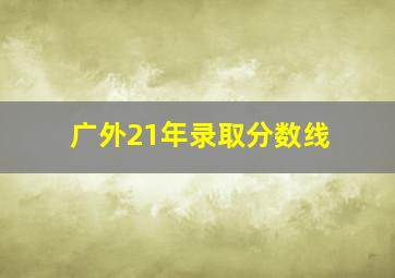 广外21年录取分数线