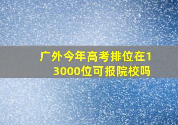 广外今年高考排位在13000位可报院校吗