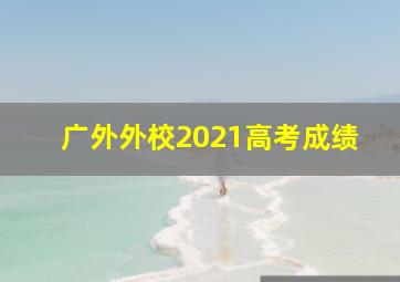 广外外校2021高考成绩