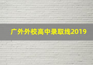 广外外校高中录取线2019