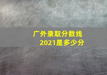 广外录取分数线2021是多少分