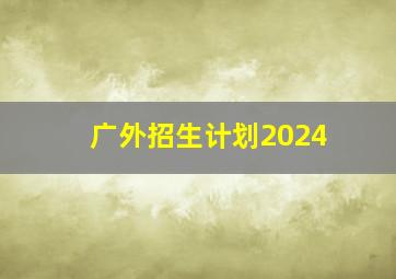 广外招生计划2024