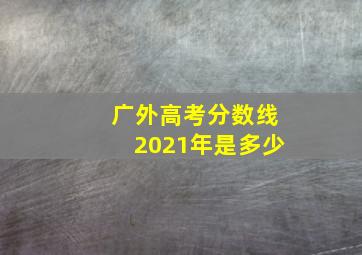 广外高考分数线2021年是多少