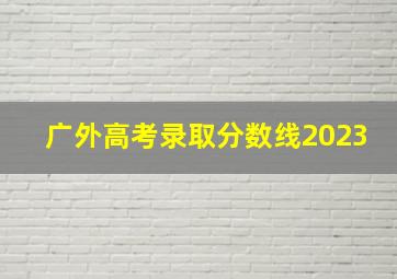 广外高考录取分数线2023