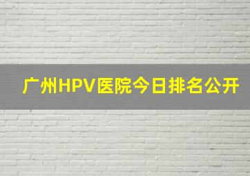 广州HPV医院今日排名公开