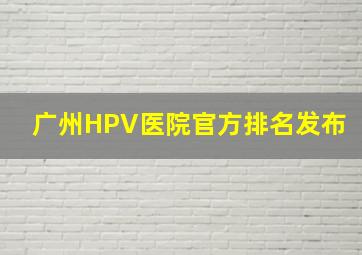 广州HPV医院官方排名发布