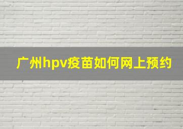 广州hpv疫苗如何网上预约