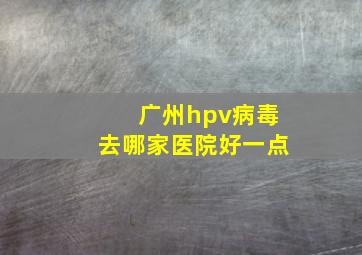 广州hpv病毒去哪家医院好一点