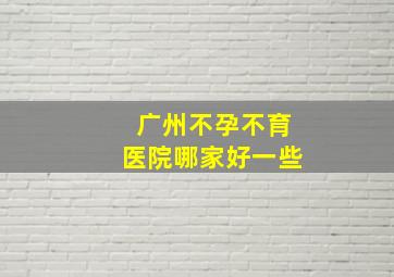 广州不孕不育医院哪家好一些