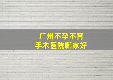 广州不孕不育手术医院哪家好