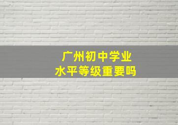 广州初中学业水平等级重要吗