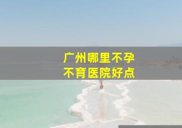 广州哪里不孕不育医院好点