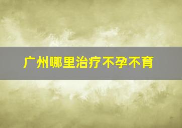 广州哪里治疗不孕不育