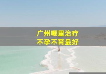 广州哪里治疗不孕不育最好