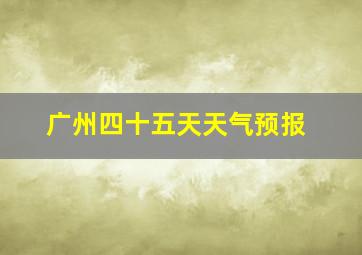 广州四十五天天气预报