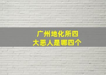 广州地化所四大恶人是哪四个