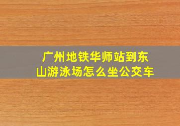 广州地铁华师站到东山游泳场怎么坐公交车