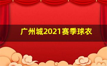 广州城2021赛季球衣