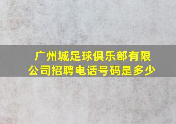 广州城足球俱乐部有限公司招聘电话号码是多少