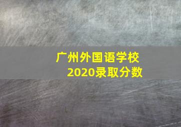 广州外国语学校2020录取分数