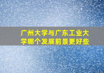 广州大学与广东工业大学哪个发展前景更好些