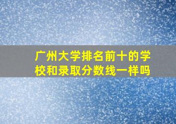 广州大学排名前十的学校和录取分数线一样吗