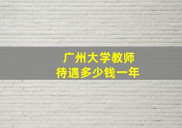 广州大学教师待遇多少钱一年