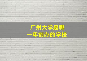 广州大学是哪一年创办的学校