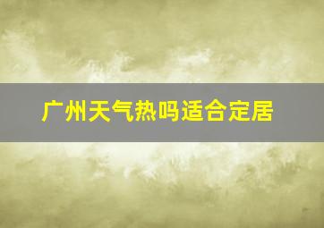 广州天气热吗适合定居