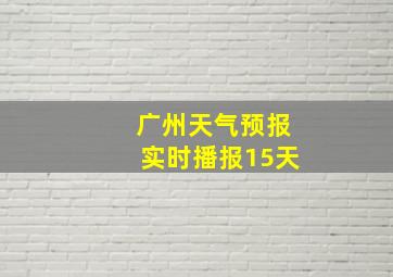 广州天气预报实时播报15天