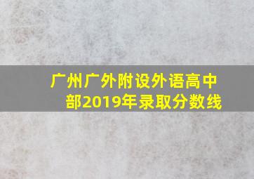 广州广外附设外语高中部2019年录取分数线