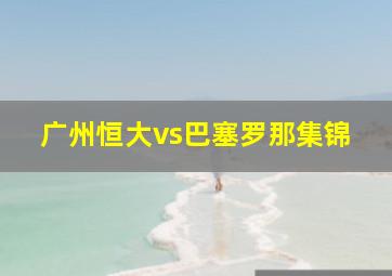 广州恒大vs巴塞罗那集锦