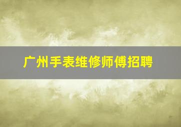 广州手表维修师傅招聘