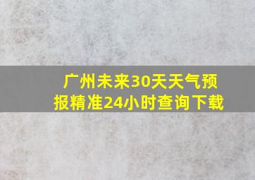 广州未来30天天气预报精准24小时查询下载