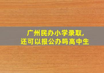 广州民办小学录取,还可以报公办吗高中生