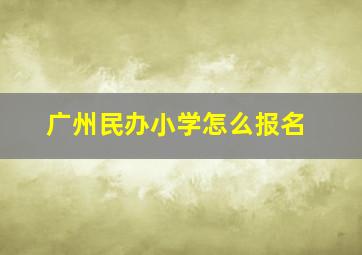 广州民办小学怎么报名