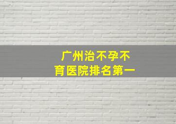 广州治不孕不育医院排名第一