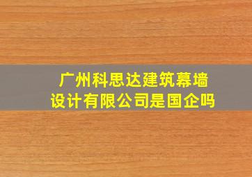 广州科思达建筑幕墙设计有限公司是国企吗