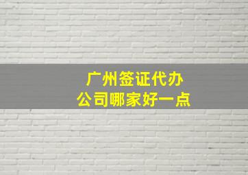 广州签证代办公司哪家好一点