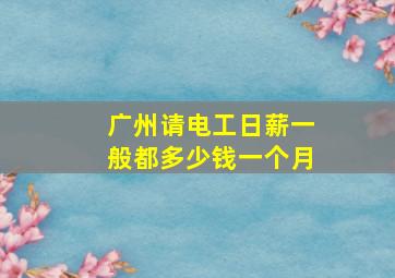 广州请电工日薪一般都多少钱一个月