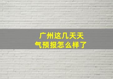 广州这几天天气预报怎么样了