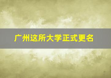 广州这所大学正式更名