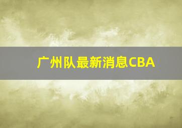 广州队最新消息CBA