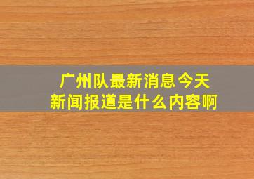 广州队最新消息今天新闻报道是什么内容啊