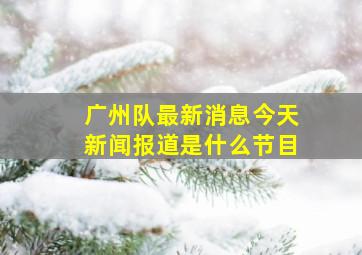 广州队最新消息今天新闻报道是什么节目