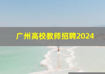 广州高校教师招聘2024