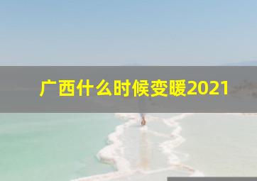 广西什么时候变暖2021