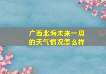 广西北海未来一周的天气情况怎么样