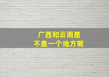 广西和云南是不是一个地方呢